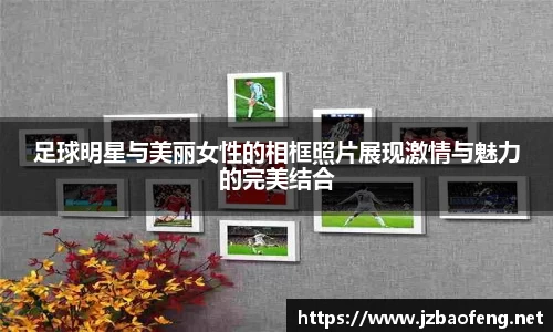 足球明星与美丽女性的相框照片展现激情与魅力的完美结合