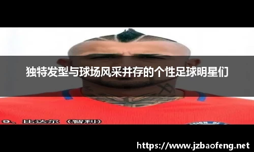 独特发型与球场风采并存的个性足球明星们